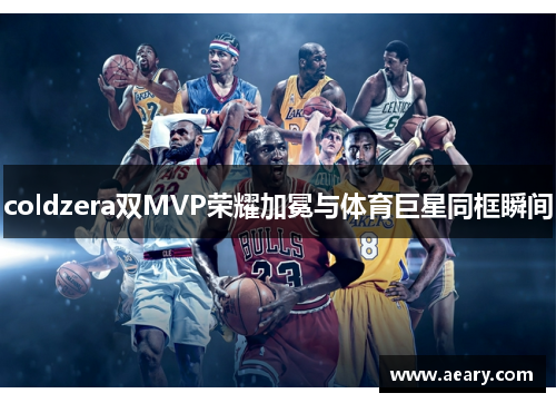 coldzera双MVP荣耀加冕与体育巨星同框瞬间